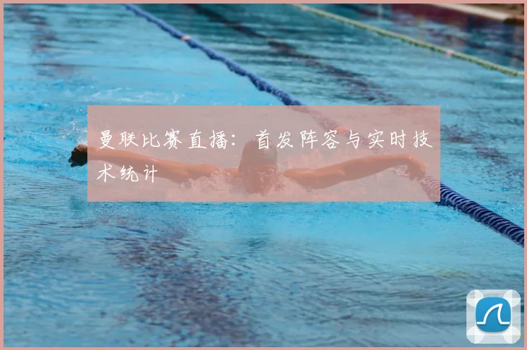 曼联比赛直播：首发阵容与实时技术统计