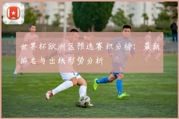 世界杯欧洲区预选赛积分榜：最新排名与出线形势分析