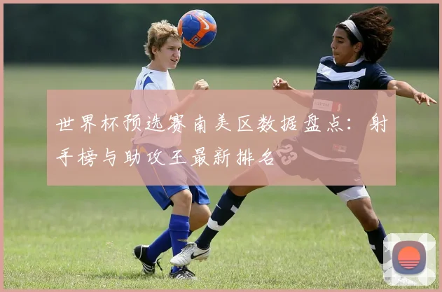 世界杯预选赛南美区数据盘点：射手榜与助攻王最新排名