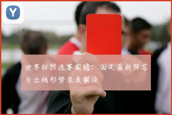 世界杯预选赛前瞻：国足最新阵容与出线形势深度解读