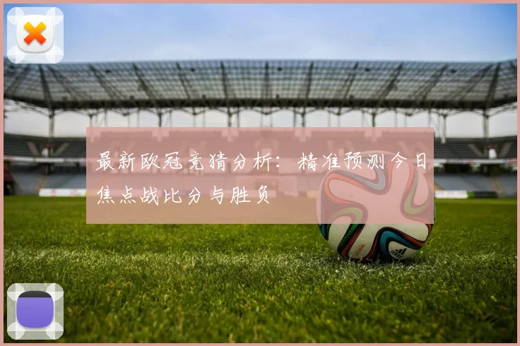 最新欧冠竞猜分析：精准预测今日焦点战比分与胜负