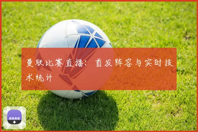 曼联比赛直播：首发阵容与实时技术统计