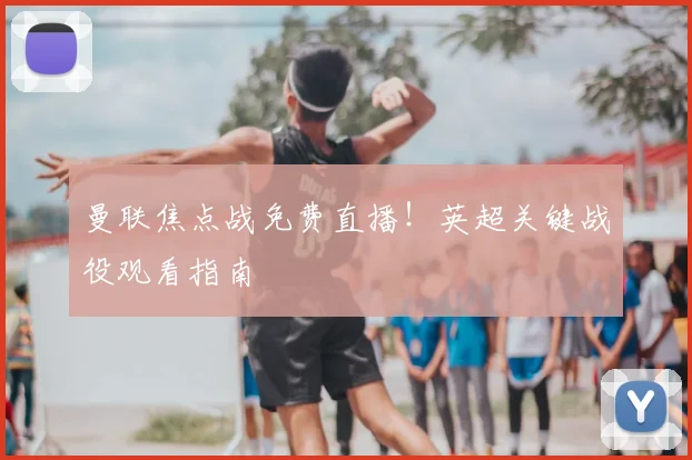 曼联焦点战免费直播！英超关键战役观看指南