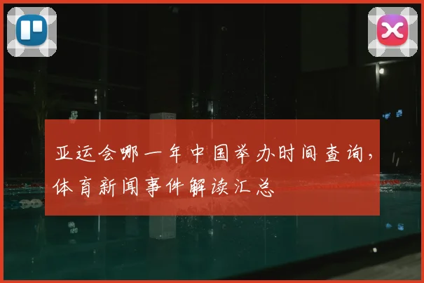 亚运会哪一年中国举办时间查询，体育新闻事件解读汇总