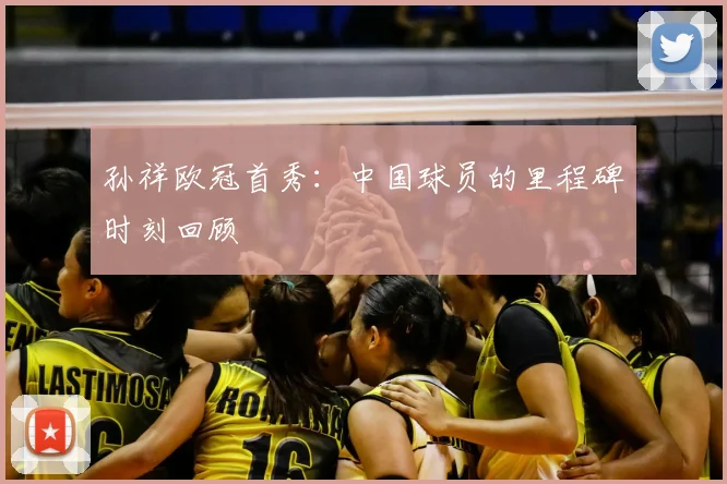 孙祥欧冠首秀：中国球员的里程碑时刻回顾