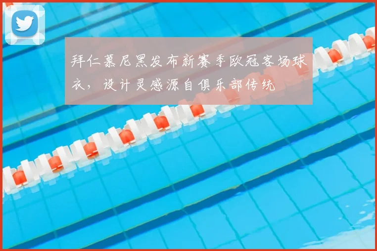 拜仁慕尼黑发布新赛季欧冠客场球衣，设计灵感源自俱乐部传统