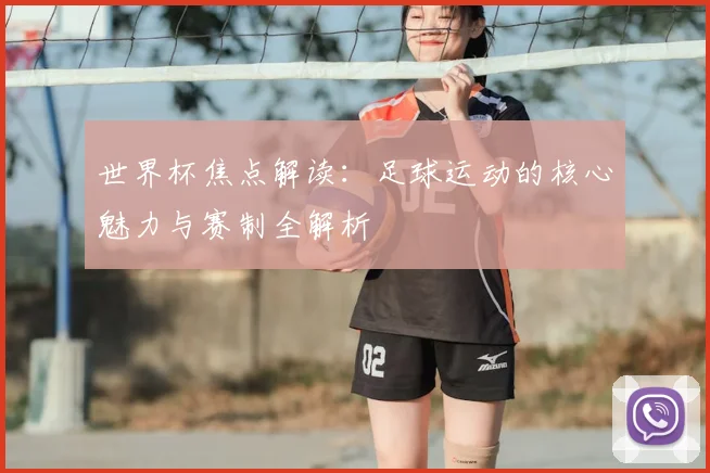 世界杯焦点解读：足球运动的核心魅力与赛制全解析