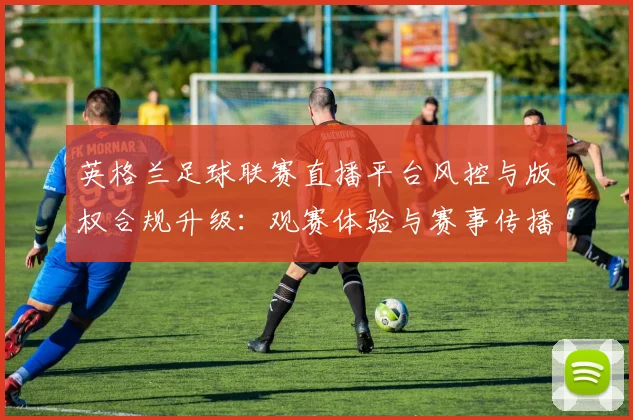 英格兰足球联赛直播平台风控与版权合规升级：观赛体验与赛事传播受影响