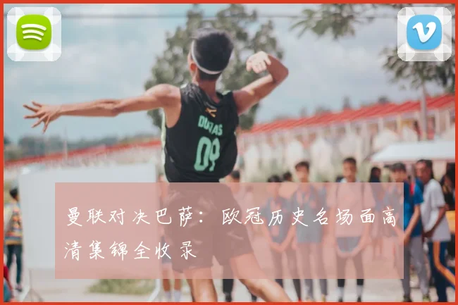 曼联对决巴萨：欧冠历史名场面高清集锦全收录