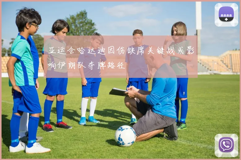 亚运会哈达迪因伤缺席关键战或影响伊朗队夺牌路径