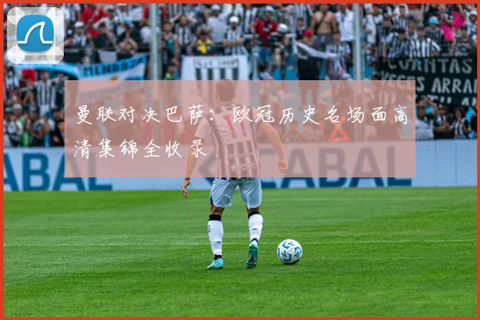 曼联对决巴萨：欧冠历史名场面高清集锦全收录