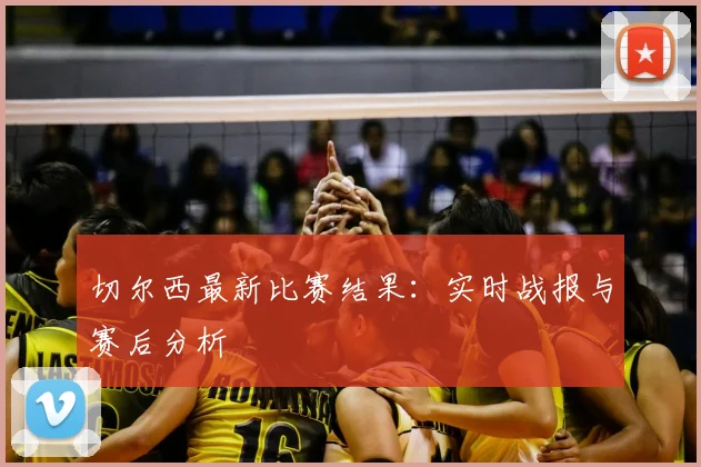 切尔西最新比赛结果：实时战报与赛后分析