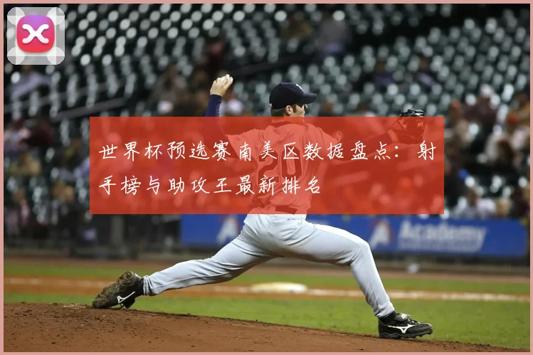 世界杯预选赛南美区数据盘点：射手榜与助攻王最新排名
