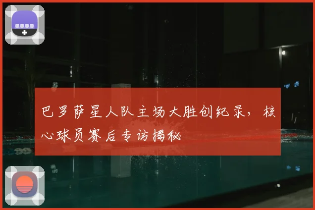 巴罗萨星人队主场大胜创纪录，核心球员赛后专访揭秘