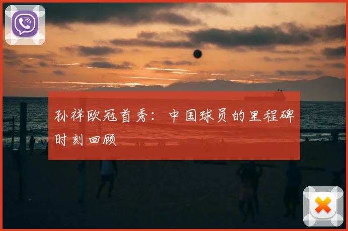 孙祥欧冠首秀：中国球员的里程碑时刻回顾