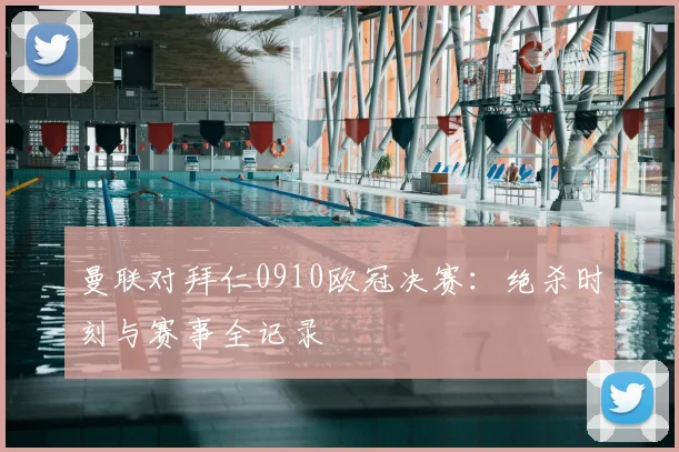曼联对拜仁0910欧冠决赛：绝杀时刻与赛事全记录