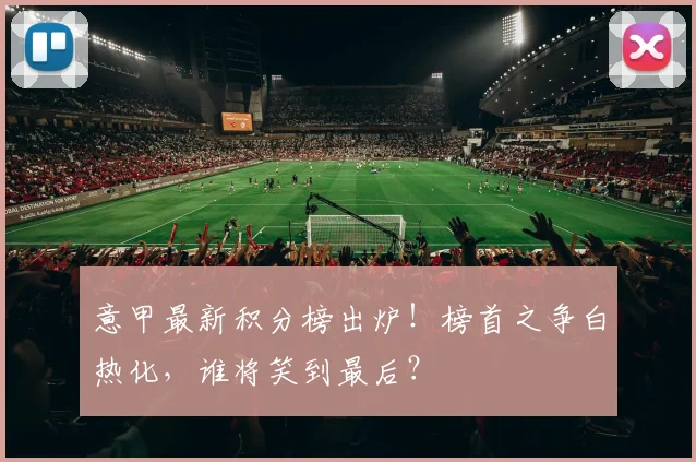 意甲最新积分榜出炉！榜首之争白热化，谁将笑到最后？