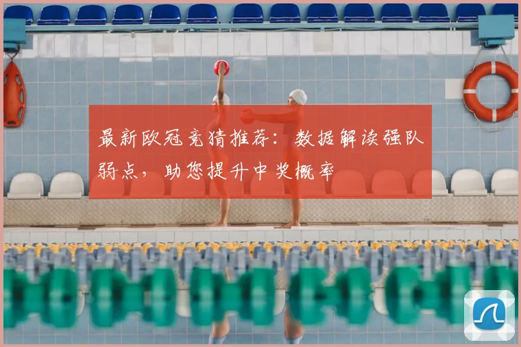 最新欧冠竞猜推荐：数据解读强队弱点，助您提升中奖概率