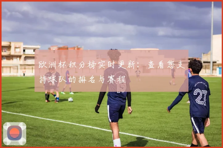 欧洲杯积分榜实时更新：查看您支持球队的排名与赛程