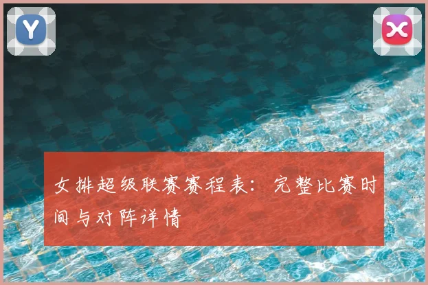 女排超级联赛赛程表：完整比赛时间与对阵详情